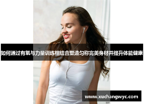 如何通过有氧与力量训练相结合塑造匀称完美身材并提升体能健康